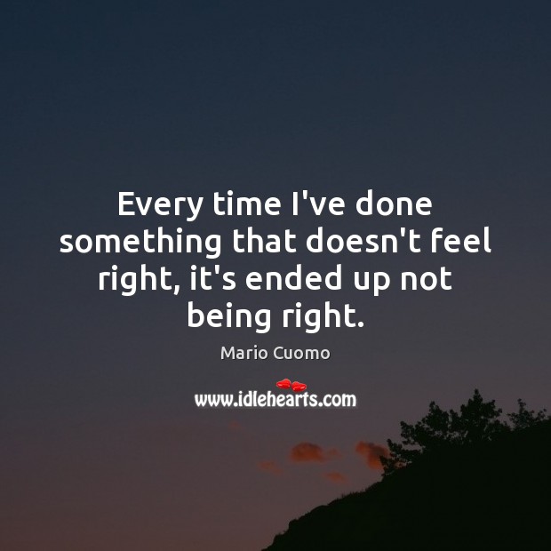 Every time I’ve done something that doesn’t feel right, it’s ended up not being right. Mario Cuomo Picture Quote