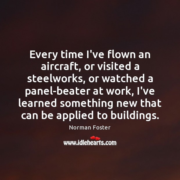 Every time I’ve flown an aircraft, or visited a steelworks, or watched Norman Foster Picture Quote