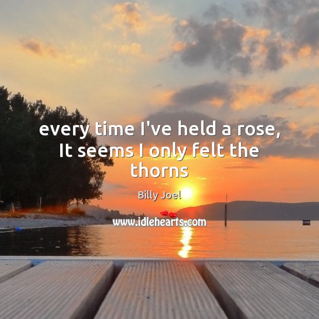 Every time I’ve held a rose, It seems I only felt the thorns Billy Joel Picture Quote