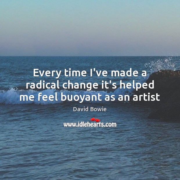 Every time I’ve made a radical change it’s helped me feel buoyant as an artist 