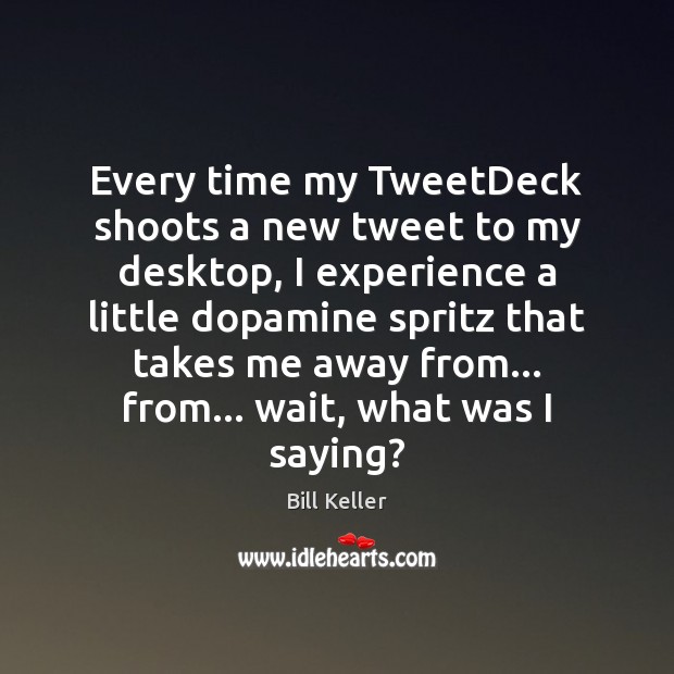 Every time my TweetDeck shoots a new tweet to my desktop, I Bill Keller Picture Quote