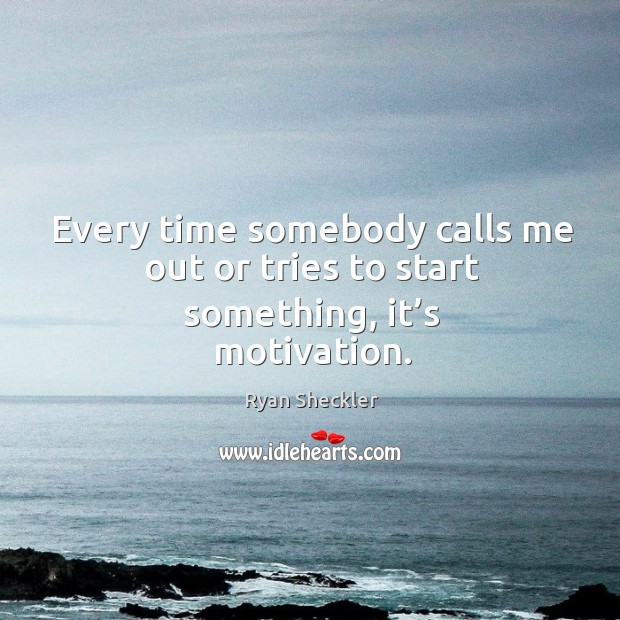 Every time somebody calls me out or tries to start something, it’s motivation. Ryan Sheckler Picture Quote