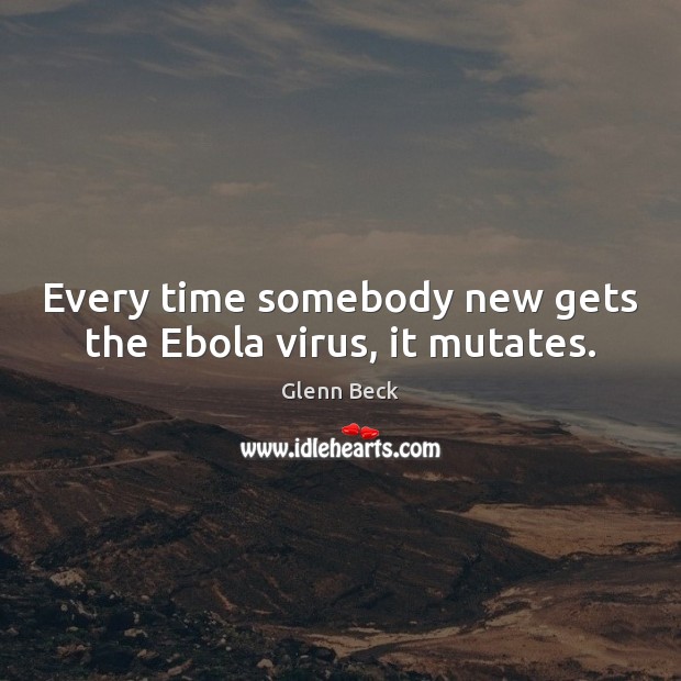 Every time somebody new gets the Ebola virus, it mutates. Glenn Beck Picture Quote