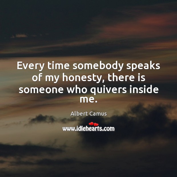 Every time somebody speaks of my honesty, there is someone who quivers inside me. Albert Camus Picture Quote
