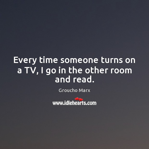 Every time someone turns on a TV, I go in the other room and read. Groucho Marx Picture Quote