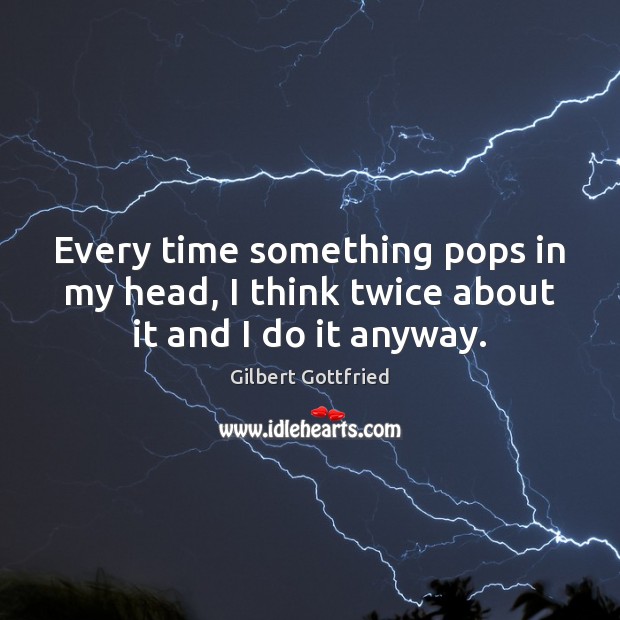 Every time something pops in my head, I think twice about it and I do it anyway. Gilbert Gottfried Picture Quote
