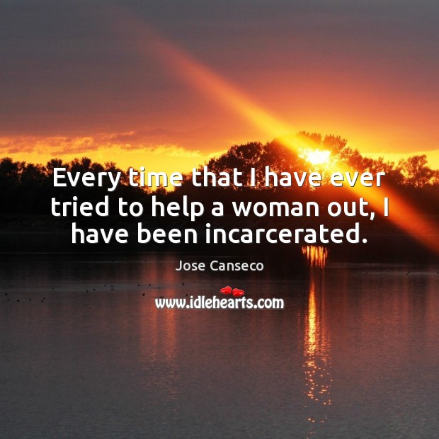 Every time that I have ever tried to help a woman out, I have been incarcerated. Jose Canseco Picture Quote
