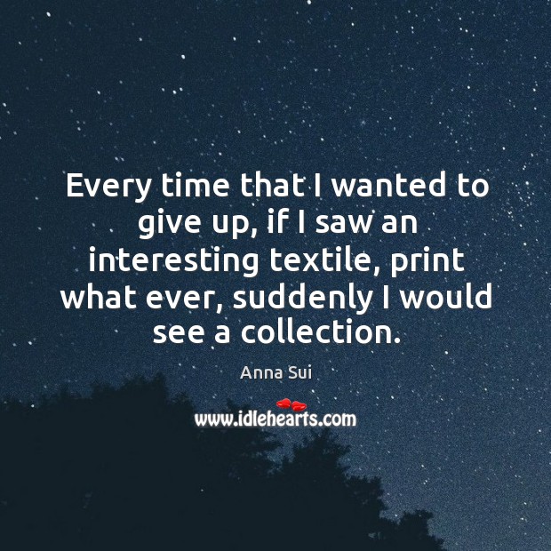 Every time that I wanted to give up, if I saw an interesting textile, print what ever, suddenly I would see a collection. Anna Sui Picture Quote