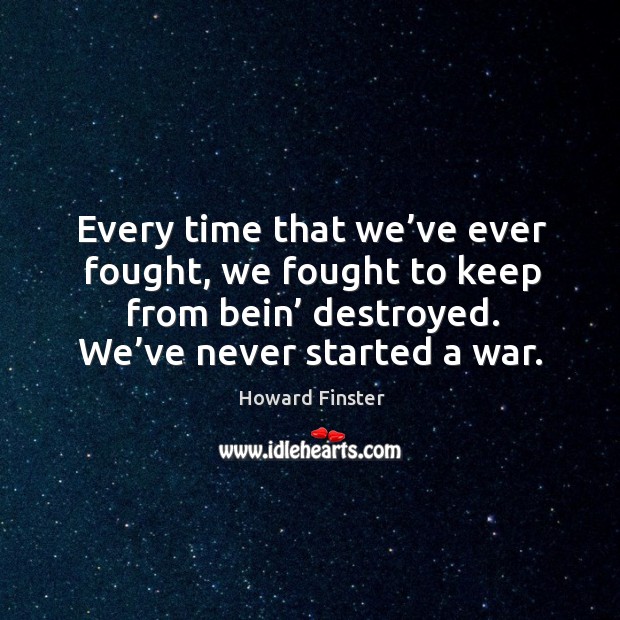 Every time that we’ve ever fought, we fought to keep from bein’ destroyed. We’ve never started a war. Image