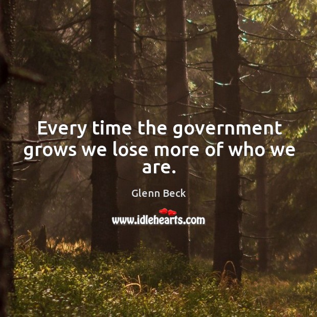 Every time the government grows we lose more of who we are. Glenn Beck Picture Quote