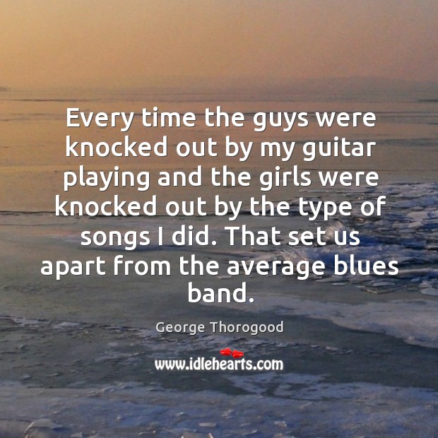 Every time the guys were knocked out by my guitar playing and the girls were knocked George Thorogood Picture Quote
