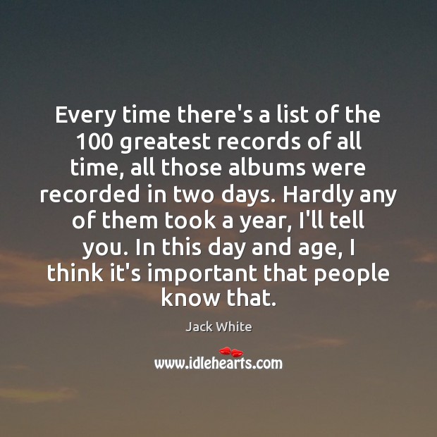 Every time there’s a list of the 100 greatest records of all time, Jack White Picture Quote