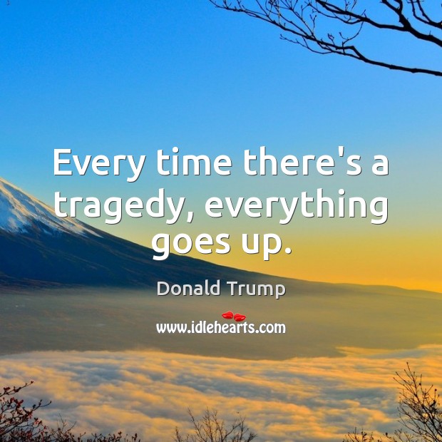 Every time there’s a tragedy, everything goes up. Image