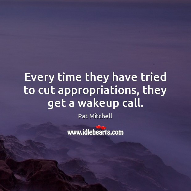Every time they have tried to cut appropriations, they get a wakeup call. Pat Mitchell Picture Quote