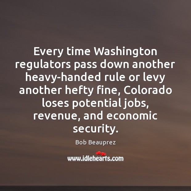 Every time Washington regulators pass down another heavy-handed rule or levy another Bob Beauprez Picture Quote