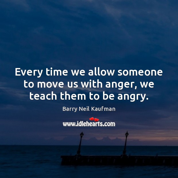 Every time we allow someone to move us with anger, we teach them to be angry. Barry Neil Kaufman Picture Quote