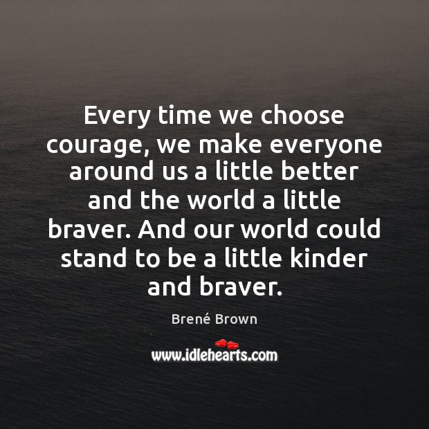 Every time we choose courage, we make everyone around us a little Brené Brown Picture Quote