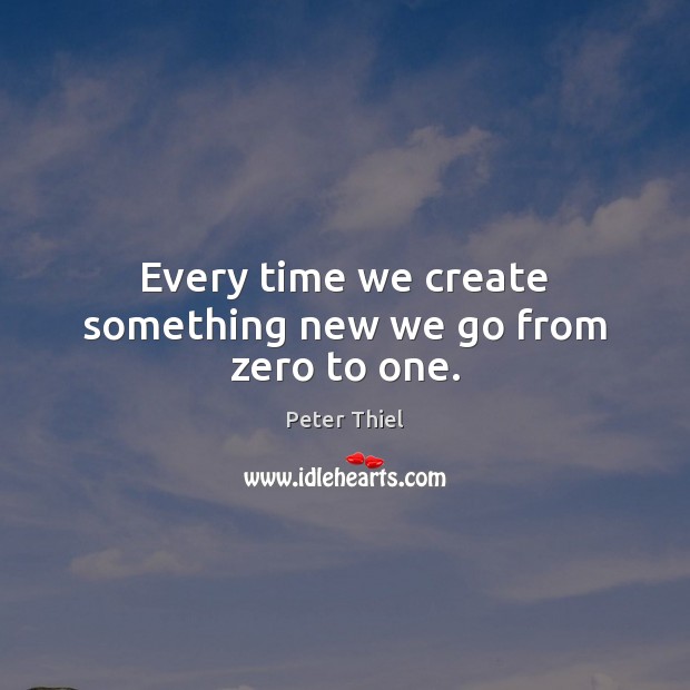 Every time we create something new we go from zero to one. Peter Thiel Picture Quote