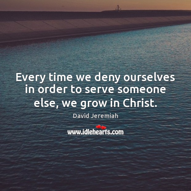 Every time we deny ourselves in order to serve someone else, we grow in Christ. David Jeremiah Picture Quote