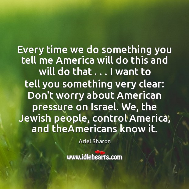 Every time we do something you tell me America will do this Ariel Sharon Picture Quote