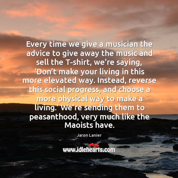 Every time we give a musician the advice to give away the music and sell the t-shirt Jaron Lanier Picture Quote