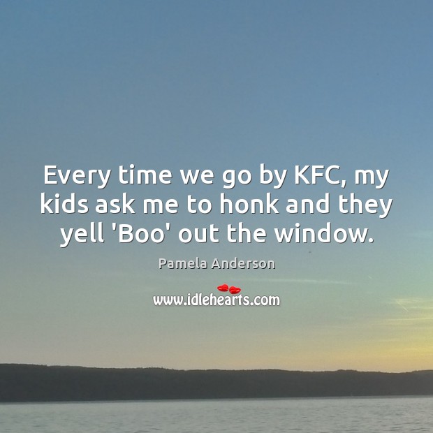 Every time we go by KFC, my kids ask me to honk and they yell ‘Boo’ out the window. Pamela Anderson Picture Quote