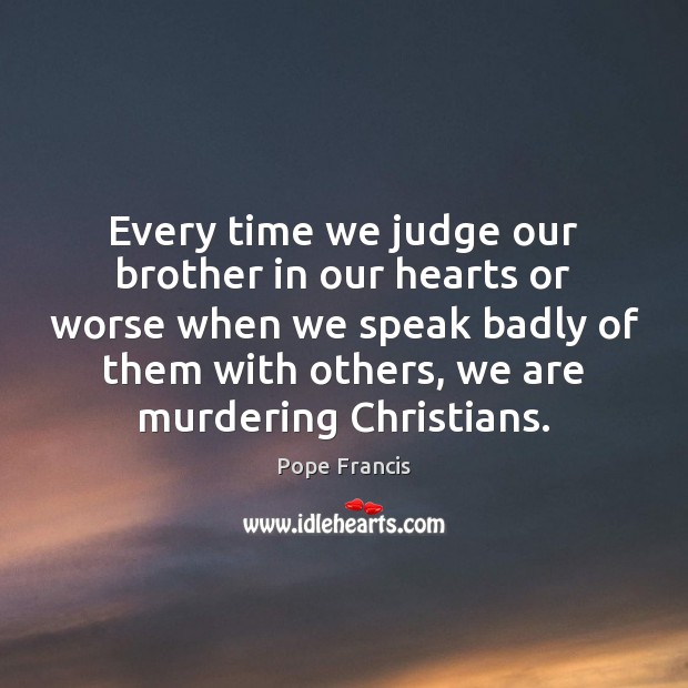 Every time we judge our brother in our hearts or worse when Pope Francis Picture Quote