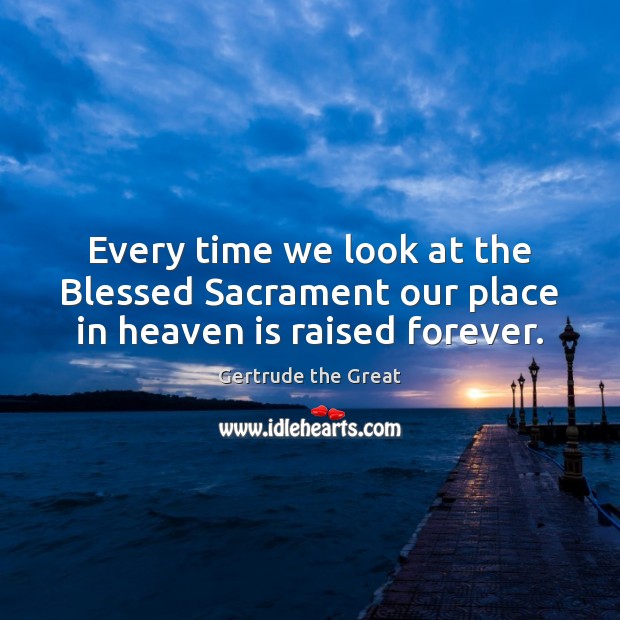Every time we look at the Blessed Sacrament our place in heaven is raised forever. Gertrude the Great Picture Quote