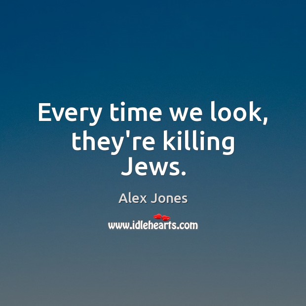 Every time we look, they’re killing Jews. Alex Jones Picture Quote