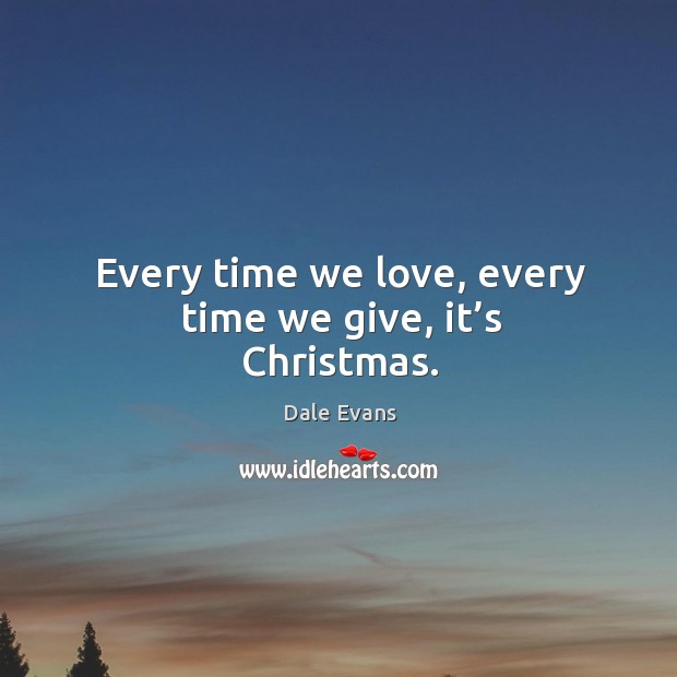 Every time we love, every time we give, it’s christmas. Dale Evans Picture Quote