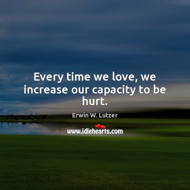 Every time we love, we increase our capacity to be hurt. Erwin W. Lutzer Picture Quote