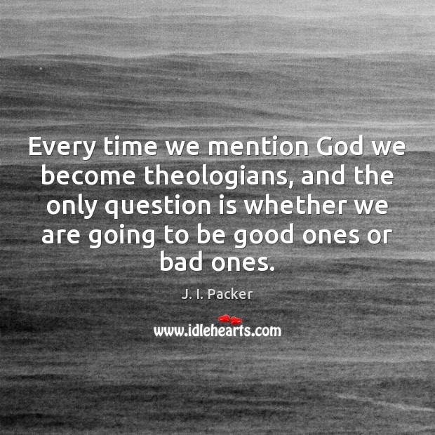 Every time we mention God we become theologians, and the only question J. I. Packer Picture Quote