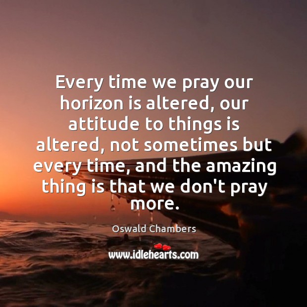 Every time we pray our horizon is altered, our attitude to things Oswald Chambers Picture Quote