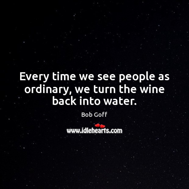 Every time we see people as ordinary, we turn the wine back into water. Bob Goff Picture Quote