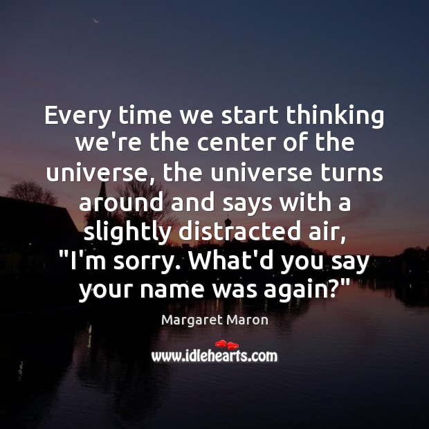 Every time we start thinking we’re the center of the universe, the Margaret Maron Picture Quote
