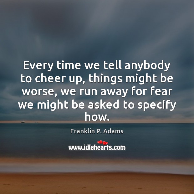 Every time we tell anybody to cheer up, things might be worse, Franklin P. Adams Picture Quote