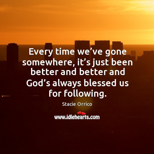 Every time we’ve gone somewhere, it’s just been better and better and God’s always blessed us for following. Stacie Orrico Picture Quote