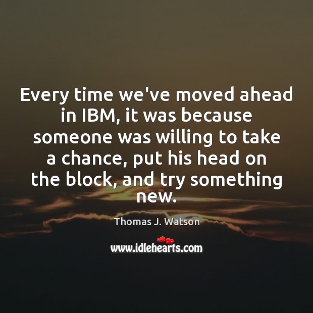 Every time we’ve moved ahead in IBM, it was because someone was Thomas J. Watson Picture Quote