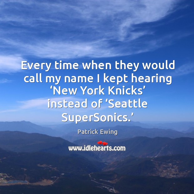 Every time when they would call my name I kept hearing ‘new york knicks’ instead of ‘seattle supersonics.’ Patrick Ewing Picture Quote