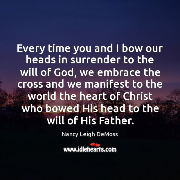 Every time you and I bow our heads in surrender to the Nancy Leigh DeMoss Picture Quote