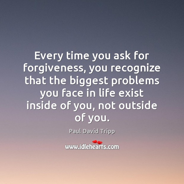 Every time you ask for forgiveness, you recognize that the biggest problems Paul David Tripp Picture Quote