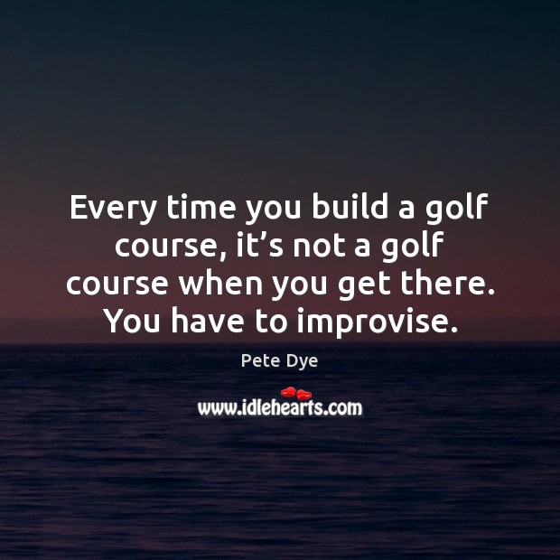 Every time you build a golf course, it’s not a golf Pete Dye Picture Quote