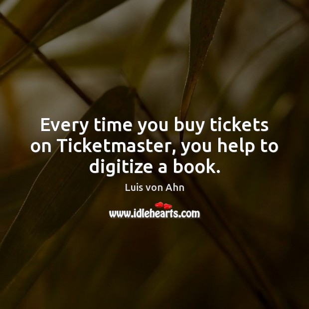 Every time you buy tickets on Ticketmaster, you help to digitize a book. Luis von Ahn Picture Quote