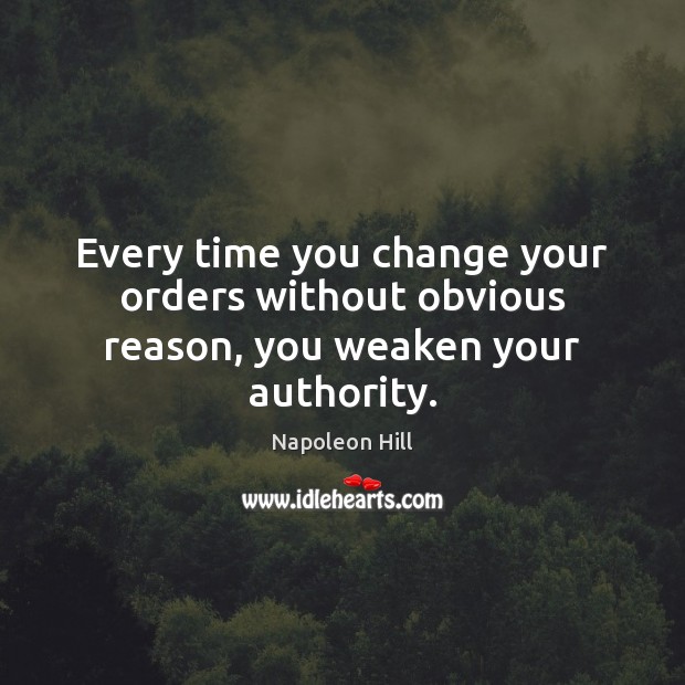 Every time you change your orders without obvious reason, you weaken your authority. Napoleon Hill Picture Quote