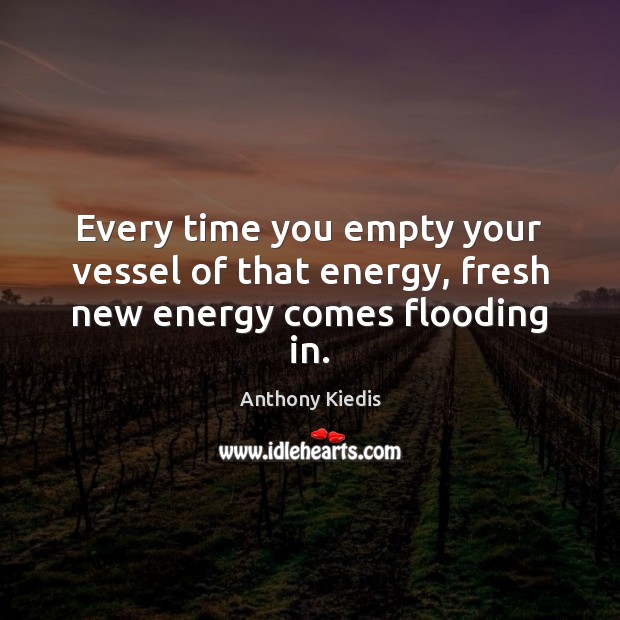 Every time you empty your vessel of that energy, fresh new energy comes flooding in. Anthony Kiedis Picture Quote