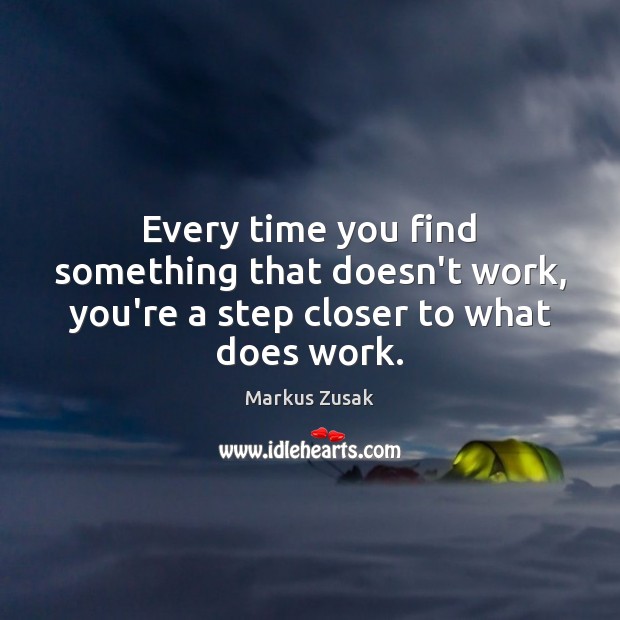 Every time you find something that doesn’t work, you’re a step closer to what does work. Markus Zusak Picture Quote
