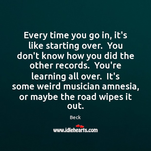 Every time you go in, it’s like starting over.  You don’t know Beck Picture Quote