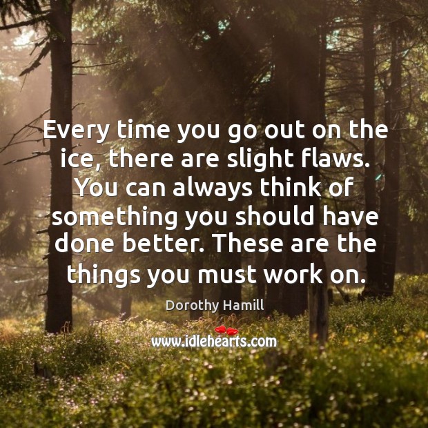 Every time you go out on the ice, there are slight flaws. You can always think of Dorothy Hamill Picture Quote