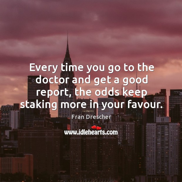 Every time you go to the doctor and get a good report, the odds keep staking more in your favour. Fran Drescher Picture Quote
