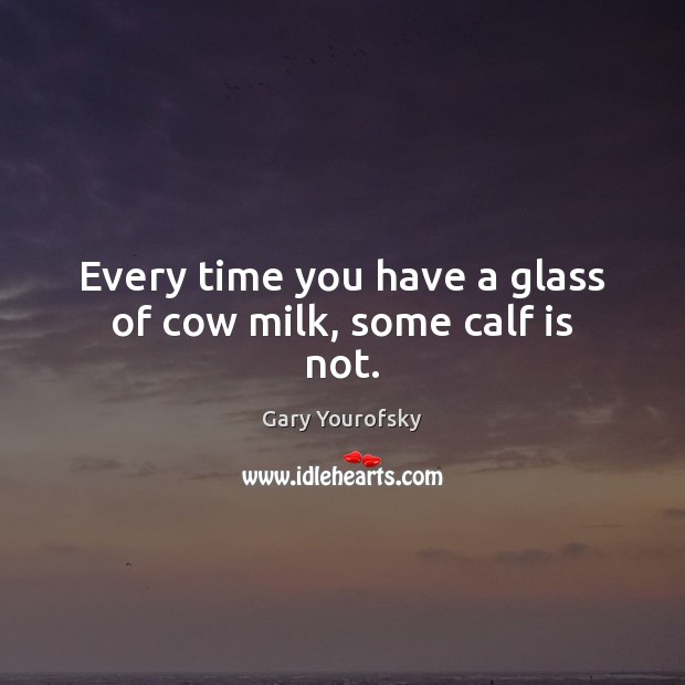 Every time you have a glass of cow milk, some calf is not. Image